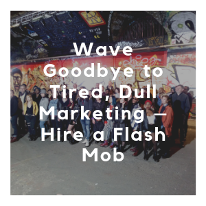 Wave Goodbye To Tired, Dull Marketing – Hire A Flash Mob